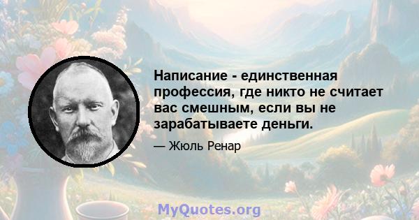 Написание - единственная профессия, где никто не считает вас смешным, если вы не зарабатываете деньги.