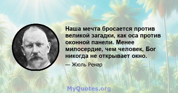 Наша мечта бросается против великой загадки, как оса против оконной панели. Менее милосердие, чем человек, Бог никогда не открывает окно.