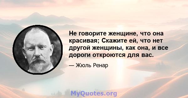 Не говорите женщине, что она красивая; Скажите ей, что нет другой женщины, как она, и все дороги откроются для вас.