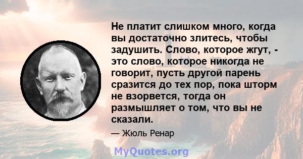 Не платит слишком много, когда вы достаточно злитесь, чтобы задушить. Слово, которое жгут, - это слово, которое никогда не говорит, пусть другой парень сразится до тех пор, пока шторм не взорвется, тогда он размышляет о 