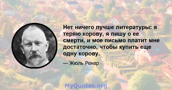 Нет ничего лучше литературы: я теряю корову, я пишу о ее смерти, и мое письмо платит мне достаточно, чтобы купить еще одну корову.