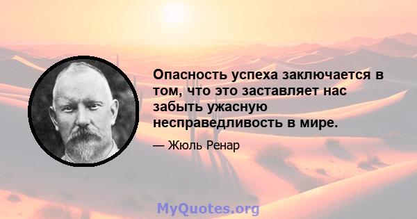 Опасность успеха заключается в том, что это заставляет нас забыть ужасную несправедливость в мире.