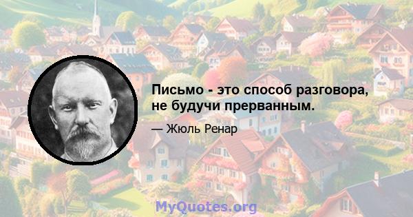 Письмо - это способ разговора, не будучи прерванным.