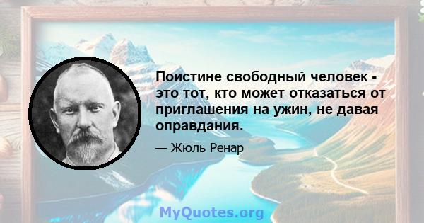 Поистине свободный человек - это тот, кто может отказаться от приглашения на ужин, не давая оправдания.