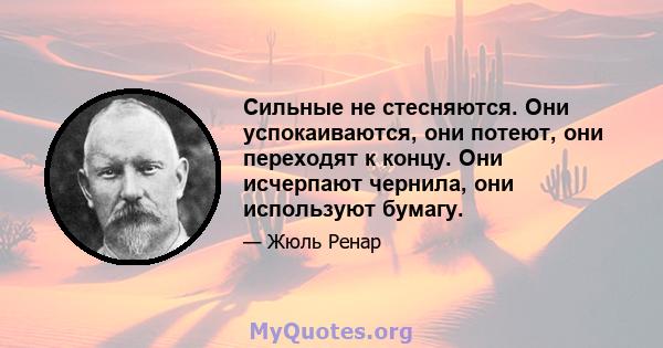 Сильные не стесняются. Они успокаиваются, они потеют, они переходят к концу. Они исчерпают чернила, они используют бумагу.