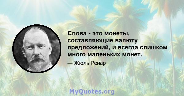 Слова - это монеты, составляющие валюту предложений, и всегда слишком много маленьких монет.