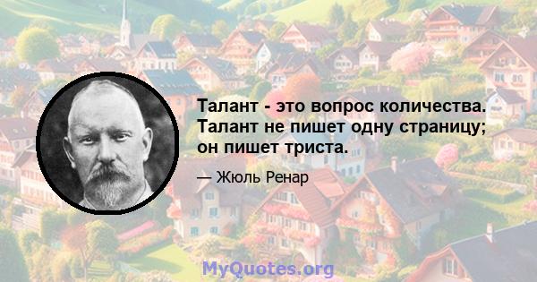 Талант - это вопрос количества. Талант не пишет одну страницу; он пишет триста.