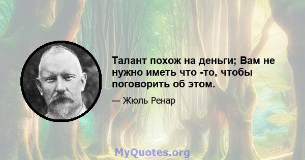 Талант похож на деньги; Вам не нужно иметь что -то, чтобы поговорить об этом.