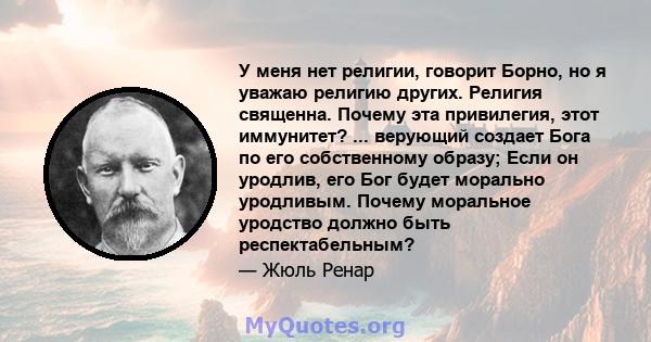 У меня нет религии, говорит Борно, но я уважаю религию других. Религия священна. Почему эта привилегия, этот иммунитет? ... верующий создает Бога по его собственному образу; Если он уродлив, его Бог будет морально