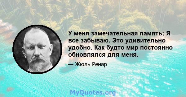 У меня замечательная память; Я все забываю. Это удивительно удобно. Как будто мир постоянно обновлялся для меня.