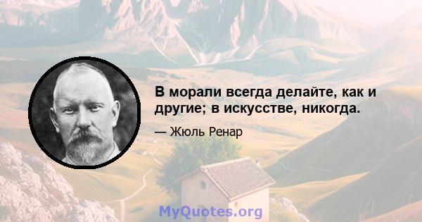 В морали всегда делайте, как и другие; в искусстве, никогда.