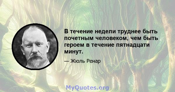 В течение недели труднее быть почетным человеком, чем быть героем в течение пятнадцати минут.