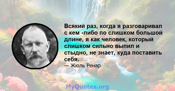 Всякий раз, когда я разговаривал с кем -либо по слишком большой длине, я как человек, который слишком сильно выпил и стыдно, не знает, куда поставить себя.