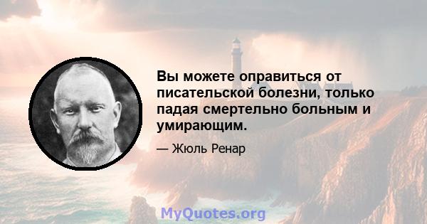 Вы можете оправиться от писательской болезни, только падая смертельно больным и умирающим.