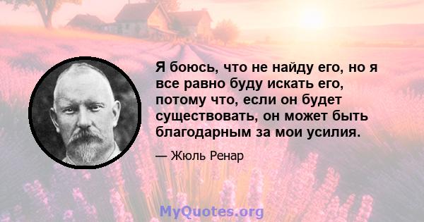 Я боюсь, что не найду его, но я все равно буду искать его, потому что, если он будет существовать, он может быть благодарным за мои усилия.