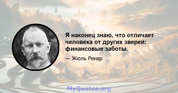 Я наконец знаю, что отличает человека от других зверей: финансовые заботы.