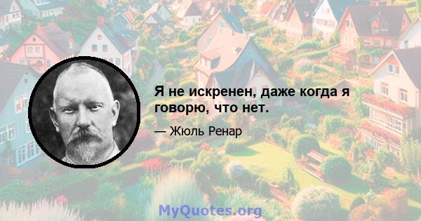 Я не искренен, даже когда я говорю, что нет.