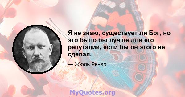 Я не знаю, существует ли Бог, но это было бы лучше для его репутации, если бы он этого не сделал.