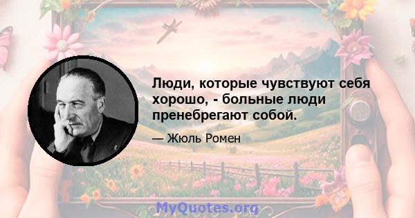 Люди, которые чувствуют себя хорошо, - больные люди пренебрегают собой.