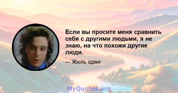 Если вы просите меня сравнить себя с другими людьми, я не знаю, на что похожи другие люди.