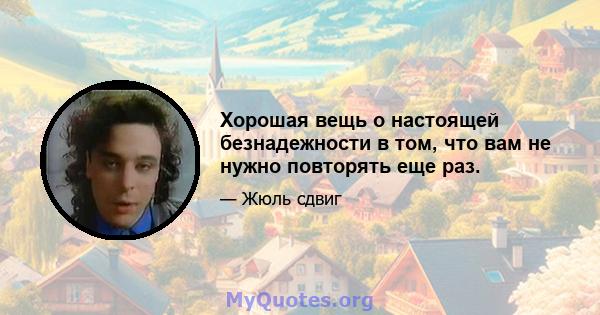 Хорошая вещь о настоящей безнадежности в том, что вам не нужно повторять еще раз.