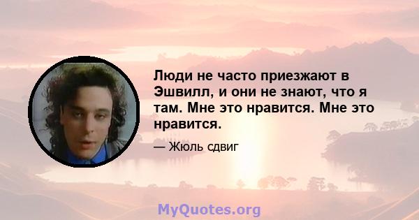 Люди не часто приезжают в Эшвилл, и они не знают, что я там. Мне это нравится. Мне это нравится.