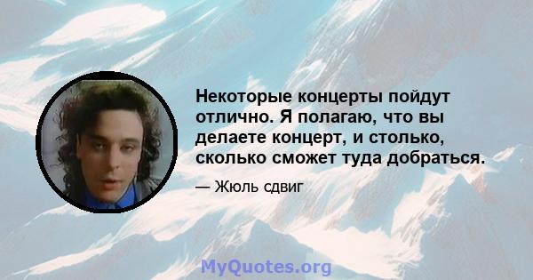 Некоторые концерты пойдут отлично. Я полагаю, что вы делаете концерт, и столько, сколько сможет туда добраться.