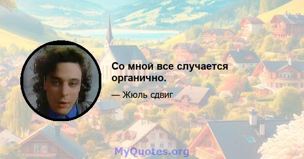 Со мной все случается органично.