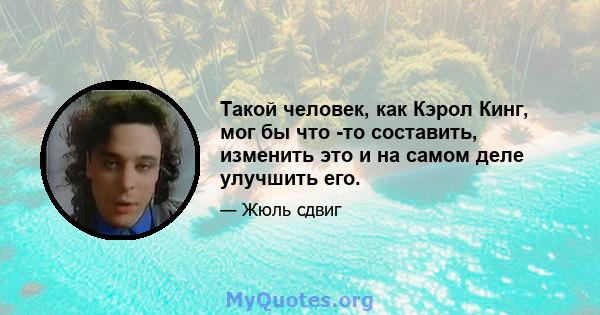 Такой человек, как Кэрол Кинг, мог бы что -то составить, изменить это и на самом деле улучшить его.