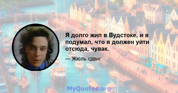 Я долго жил в Вудстоке, и я подумал, что я должен уйти отсюда, чувак.