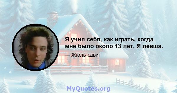 Я учил себя, как играть, когда мне было около 13 лет. Я левша.