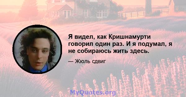 Я видел, как Кришнамурти говорил один раз. И я подумал, я не собираюсь жить здесь.