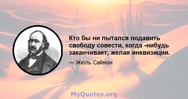 Кто бы ни пытался подавить свободу совести, когда -нибудь заканчивает, желая инквизиции.