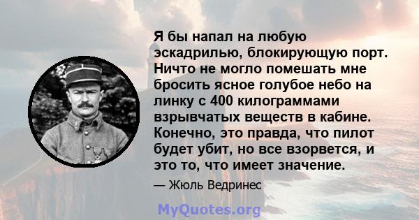 Я бы напал на любую эскадрилью, блокирующую порт. Ничто не могло помешать мне бросить ясное голубое небо на линку с 400 килограммами взрывчатых веществ в кабине. Конечно, это правда, что пилот будет убит, но все