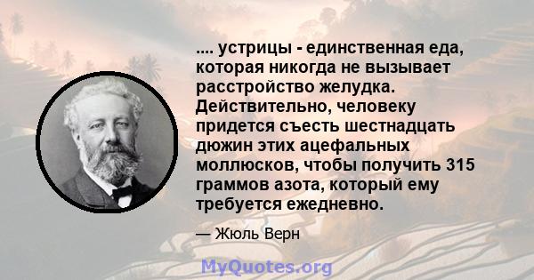 .... устрицы - единственная еда, которая никогда не вызывает расстройство желудка. Действительно, человеку придется съесть шестнадцать дюжин этих ацефальных моллюсков, чтобы получить 315 граммов азота, который ему