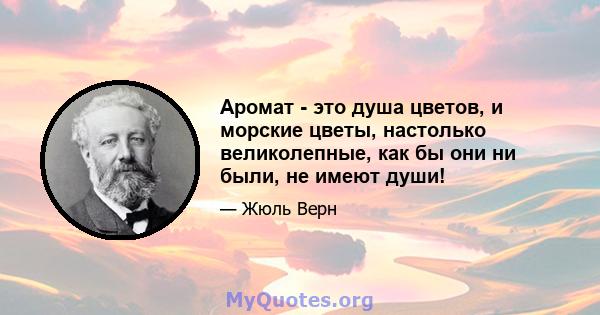 Аромат - это душа цветов, и морские цветы, настолько великолепные, как бы они ни были, не имеют души!