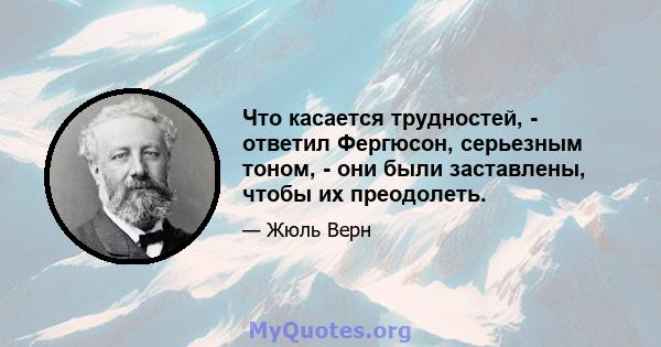 Что касается трудностей, - ответил Фергюсон, серьезным тоном, - они были заставлены, чтобы их преодолеть.