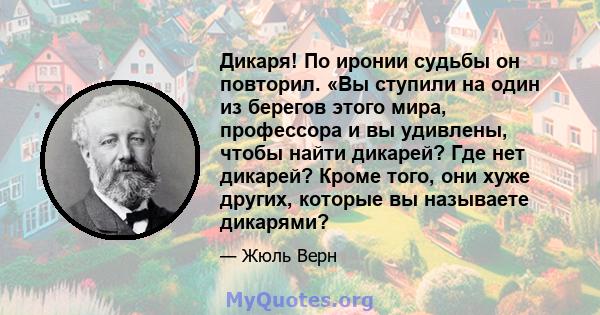 Дикаря! По иронии судьбы он повторил. «Вы ступили на один из берегов этого мира, профессора и вы удивлены, чтобы найти дикарей? Где нет дикарей? Кроме того, они хуже других, которые вы называете дикарями?