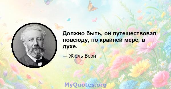 Должно быть, он путешествовал повсюду, по крайней мере, в духе.