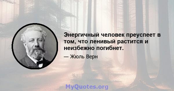 Энергичный человек преуспеет в том, что ленивый растится и неизбежно погибнет.