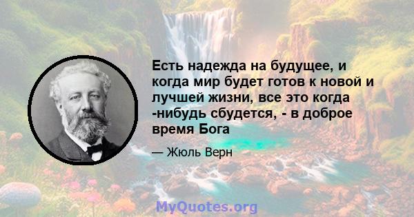 Есть надежда на будущее, и когда мир будет готов к новой и лучшей жизни, все это когда -нибудь сбудется, - в доброе время Бога