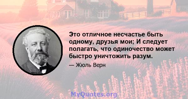 Это отличное несчастье быть одному, друзья мои; И следует полагать, что одиночество может быстро уничтожить разум.