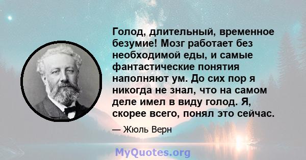 Голод, длительный, временное безумие! Мозг работает без необходимой еды, и самые фантастические понятия наполняют ум. До сих пор я никогда не знал, что на самом деле имел в виду голод. Я, скорее всего, понял это сейчас.