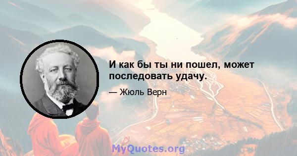 И как бы ты ни пошел, может последовать удачу.