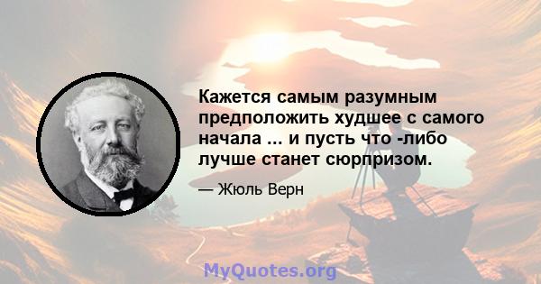 Кажется самым разумным предположить худшее с самого начала ... и пусть что -либо лучше станет сюрпризом.