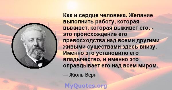 Как и сердце человека. Желание выполнить работу, которая выживет, которая выживет его, - это происхождение его превосходства над всеми другими живыми существами здесь внизу. Именно это установило его владычество, и