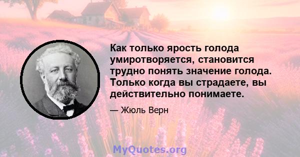 Как только ярость голода умиротворяется, становится трудно понять значение голода. Только когда вы страдаете, вы действительно понимаете.