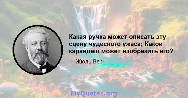 Какая ручка может описать эту сцену чудесного ужаса; Какой карандаш может изобразить его?