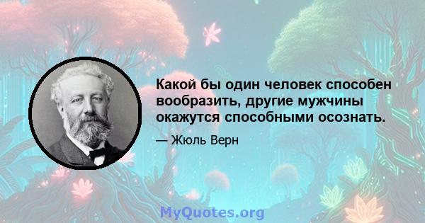 Какой бы один человек способен вообразить, другие мужчины окажутся способными осознать.