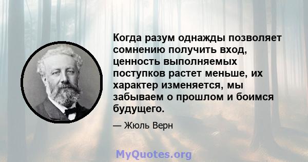 Когда разум однажды позволяет сомнению получить вход, ценность выполняемых поступков растет меньше, их характер изменяется, мы забываем о прошлом и боимся будущего.